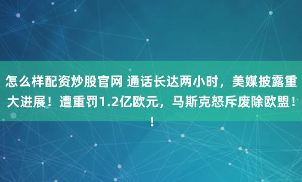 怎么样配资炒股官网 通话长达两小时，美媒披露重大进展！遭重罚1.2亿欧元，马斯克怒斥废除欧盟！