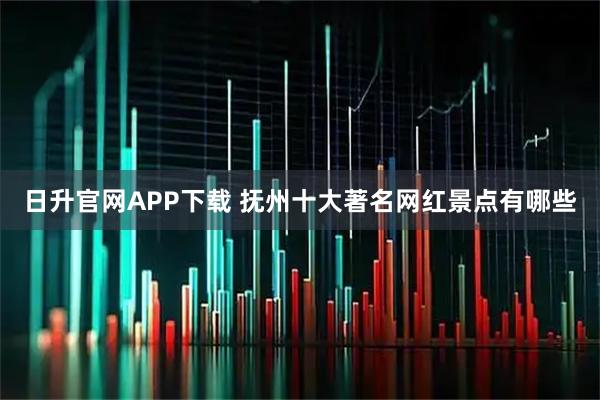 日升官网APP下载 抚州十大著名网红景点有哪些