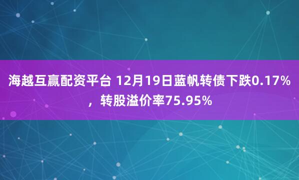 海越互赢配资平台 12月19日蓝帆转债下跌0.17%，转股溢价率75.95%