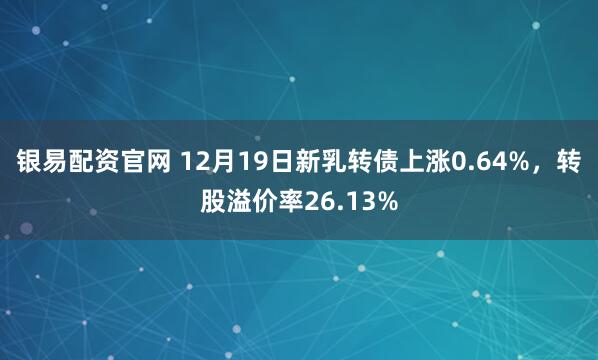 银易配资官网 12月19日新乳转债上涨0.64%，转股溢价率26.13%