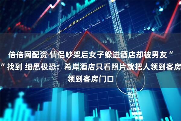 倍倍网配资 情侣吵架后女子躲进酒店却被男友“精准”找到 细思极恐：希岸酒店只看照片就把人领到客房门口