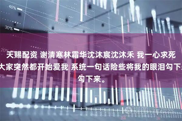 天赐配资 谢清寒林霜华沈沐宸沈沐禾 我一心求死后大家突然都开始爱我 系统一句话险些将我的眼泪勾下来。