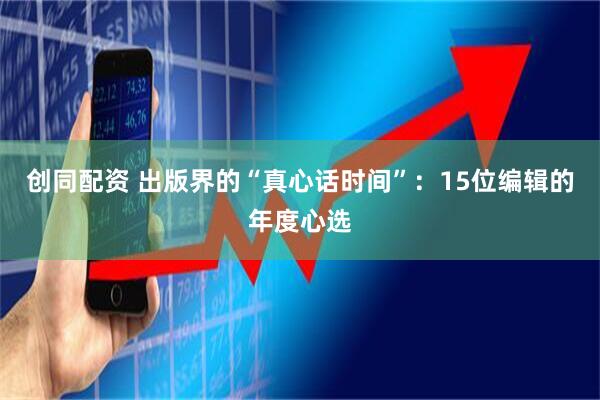 创同配资 出版界的“真心话时间”:15位编辑的年度心选