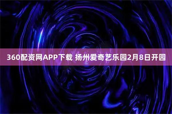 360配资网APP下载 扬州爱奇艺乐园2月8日开园