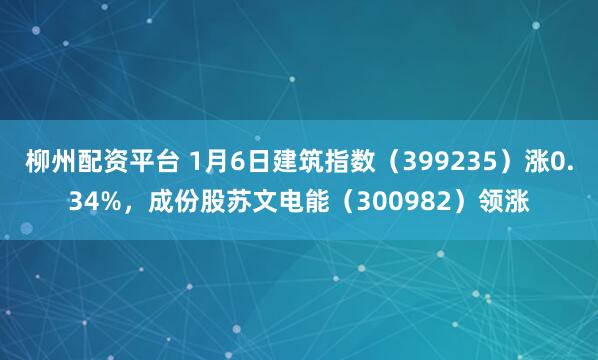柳州配资平台 1月6日建筑指数（399235）涨0.34%，成份股苏文电能（300982）领涨