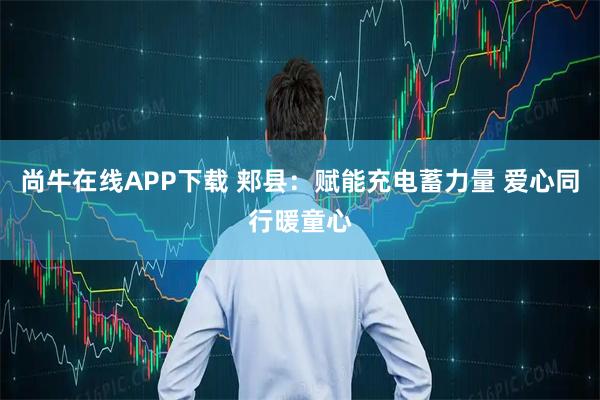 尚牛在线APP下载 郏县：赋能充电蓄力量 爱心同行暖童心