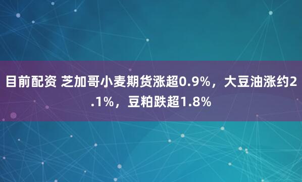 目前配资 芝加哥小麦期货涨超0.9%，大豆油涨约2.1%，豆粕跌超1.8%