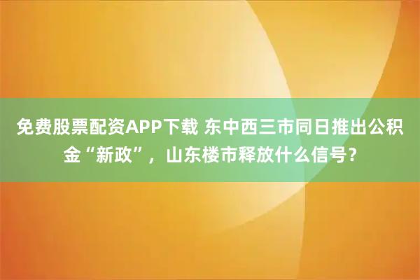 免费股票配资APP下载 东中西三市同日推出公积金“新政”，山东楼市释放什么信号？
