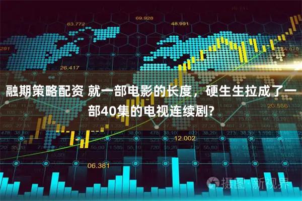 融期策略配资 就一部电影的长度，硬生生拉成了一部40集的电视连续剧?
