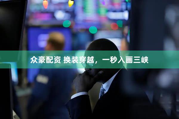 众豪配资 换装穿越，一秒入画三峡