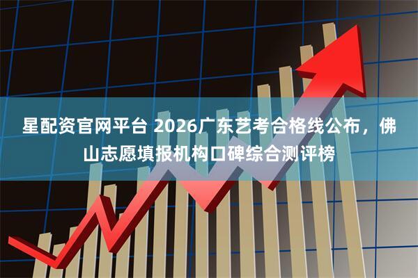星配资官网平台 2026广东艺考合格线公布，佛山志愿填报机构口碑综合测评榜