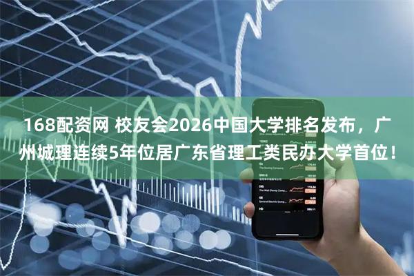 168配资网 校友会2026中国大学排名发布，广州城理连续5年位居广东省理工类民办大学首位！