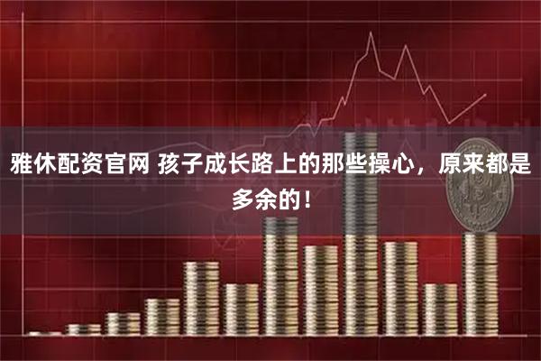 雅休配资官网 孩子成长路上的那些操心，原来都是多余的！