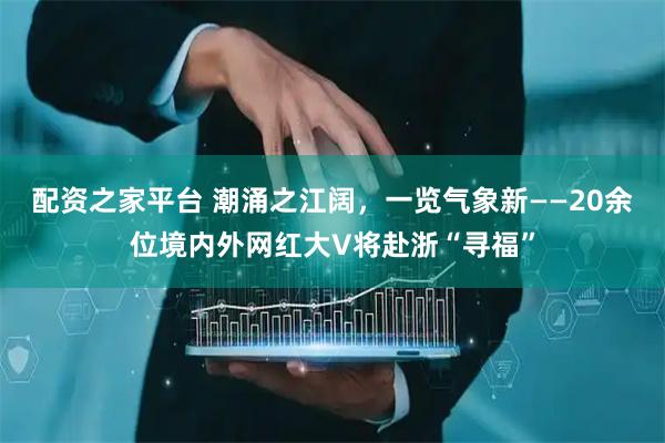 配资之家平台 潮涌之江阔，一览气象新——20余位境内外网红大V将赴浙“寻福”