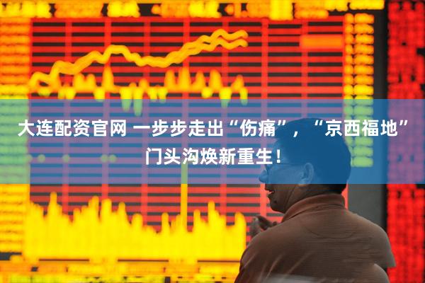 大连配资官网 一步步走出“伤痛”，“京西福地”门头沟焕新重生！
