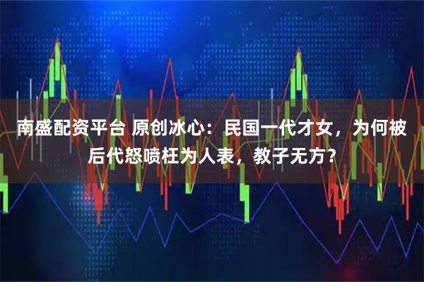 南盛配资平台 原创冰心：民国一代才女，为何被后代怒喷枉为人表，教子无方？