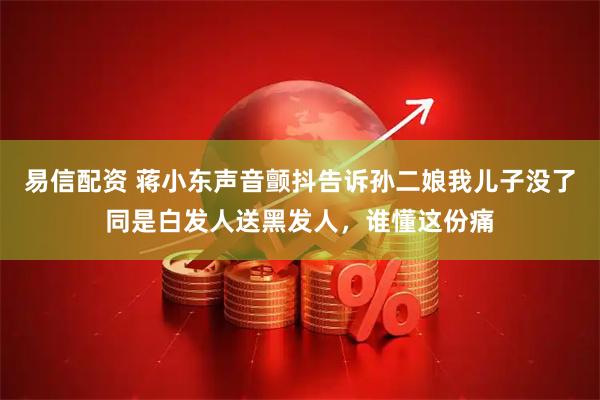 易信配资 蒋小东声音颤抖告诉孙二娘我儿子没了同是白发人送黑发人，谁懂这份痛