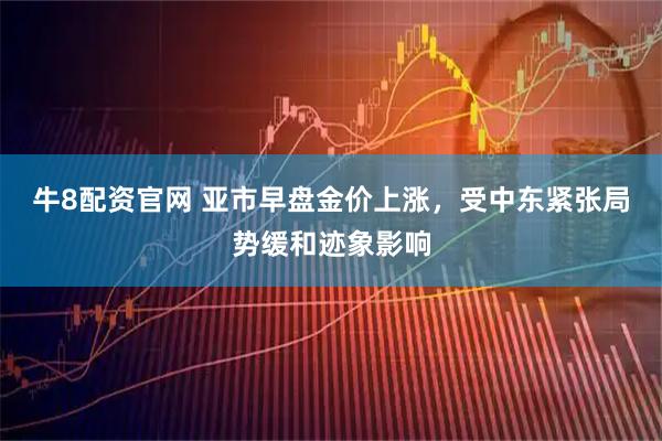 牛8配资官网 亚市早盘金价上涨,受中东紧张局势缓和迹象影响