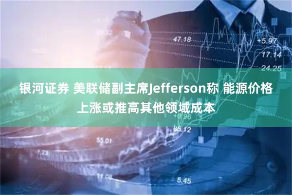 银河证券 美联储副主席Jefferson称 能源价格上涨或推高其他领域成本