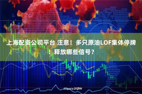上海配资公司平台 注意！多只原油LOF集体停牌！释放哪些信号？