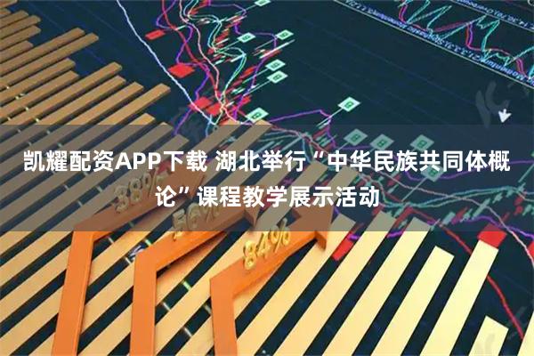 凯耀配资APP下载 湖北举行“中华民族共同体概论”课程教学展示活动