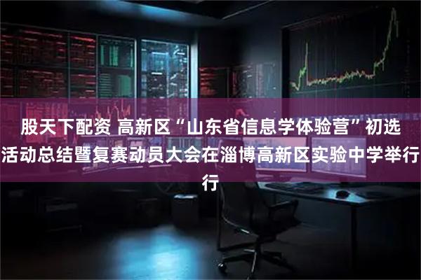股天下配资 高新区“山东省信息学体验营”初选活动总结暨复赛动员大会在淄博高新区实验中学举行
