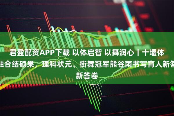 君盈配资APP下载 以体启智 以舞润心｜十堰体教融合结硕果，理科状元、街舞冠军熊谷雨书写育人新答卷