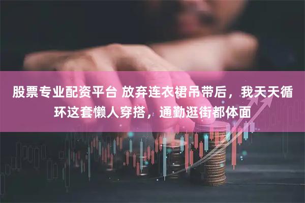 股票专业配资平台 放弃连衣裙吊带后,我天天循环这套懒人穿搭,通勤逛街都体面