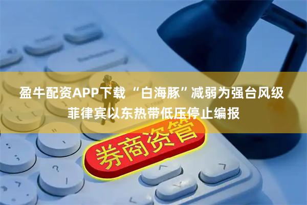 盈牛配资APP下载 “白海豚”减弱为强台风级 菲律宾以东热带低压停止编报